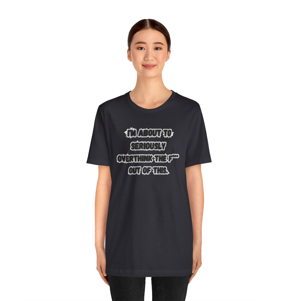 I'm Seriously About To Overthink The F*** Out Of This - tee
