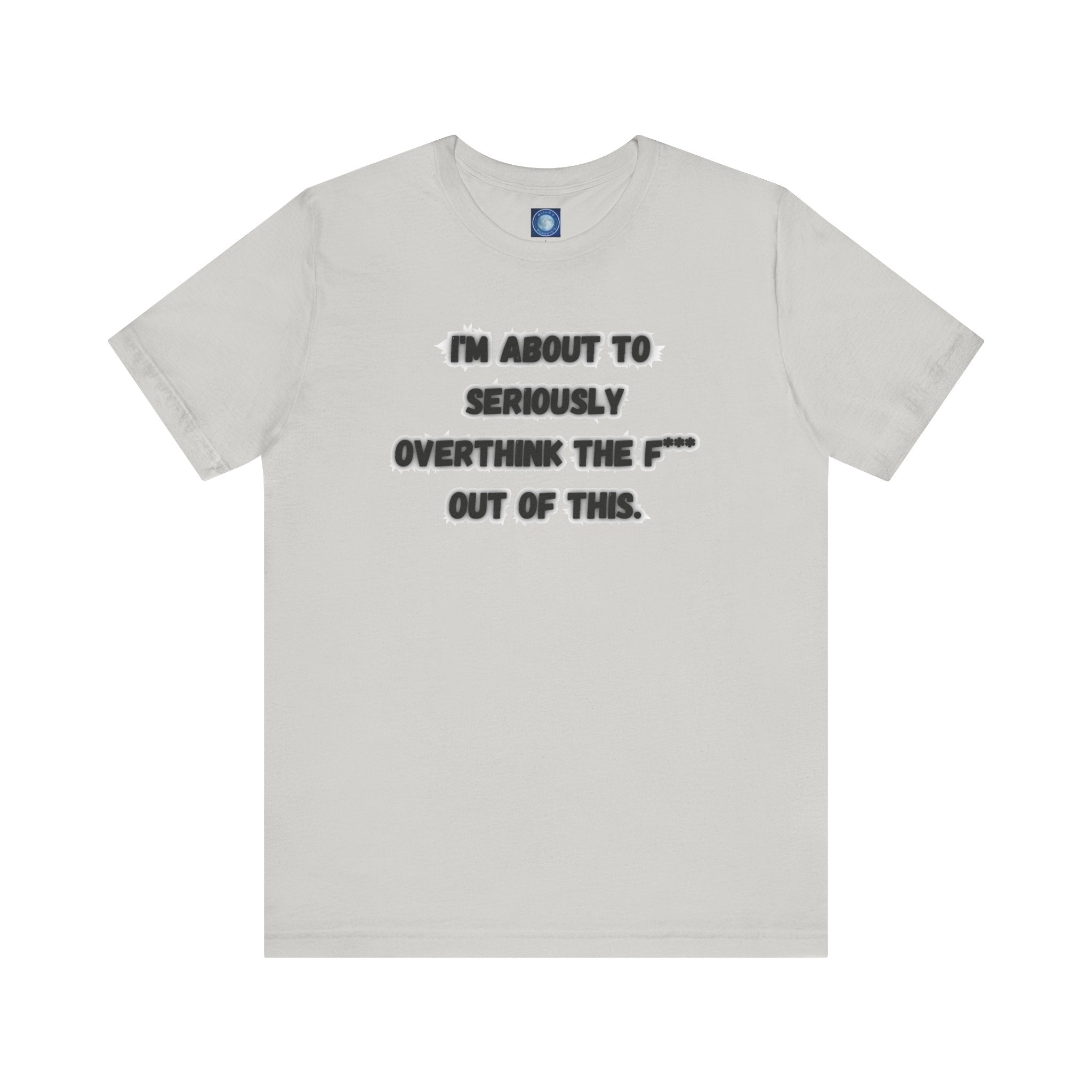 I'm Seriously About To Overthink The F*** Out Of This - tee