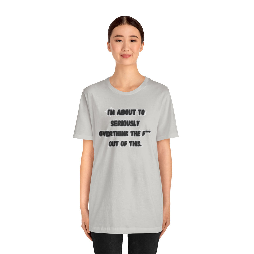 I'm Seriously About To Overthink The F*** Out Of This - tee