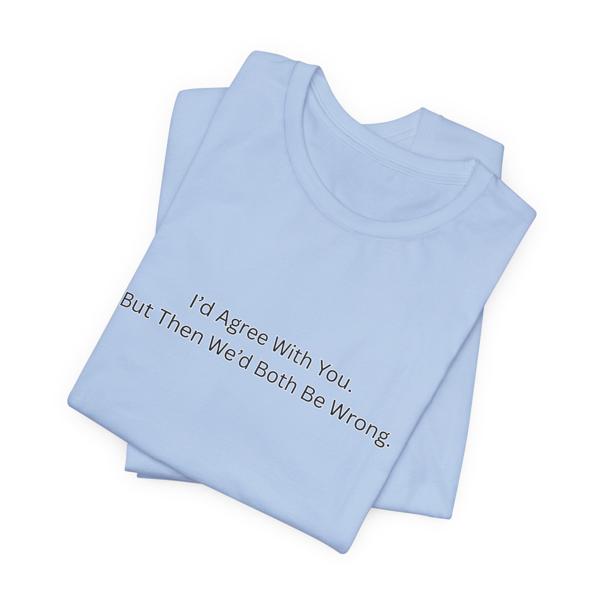"I'd Agree With You. But Then We'd Both Be Wrong." - Tee
