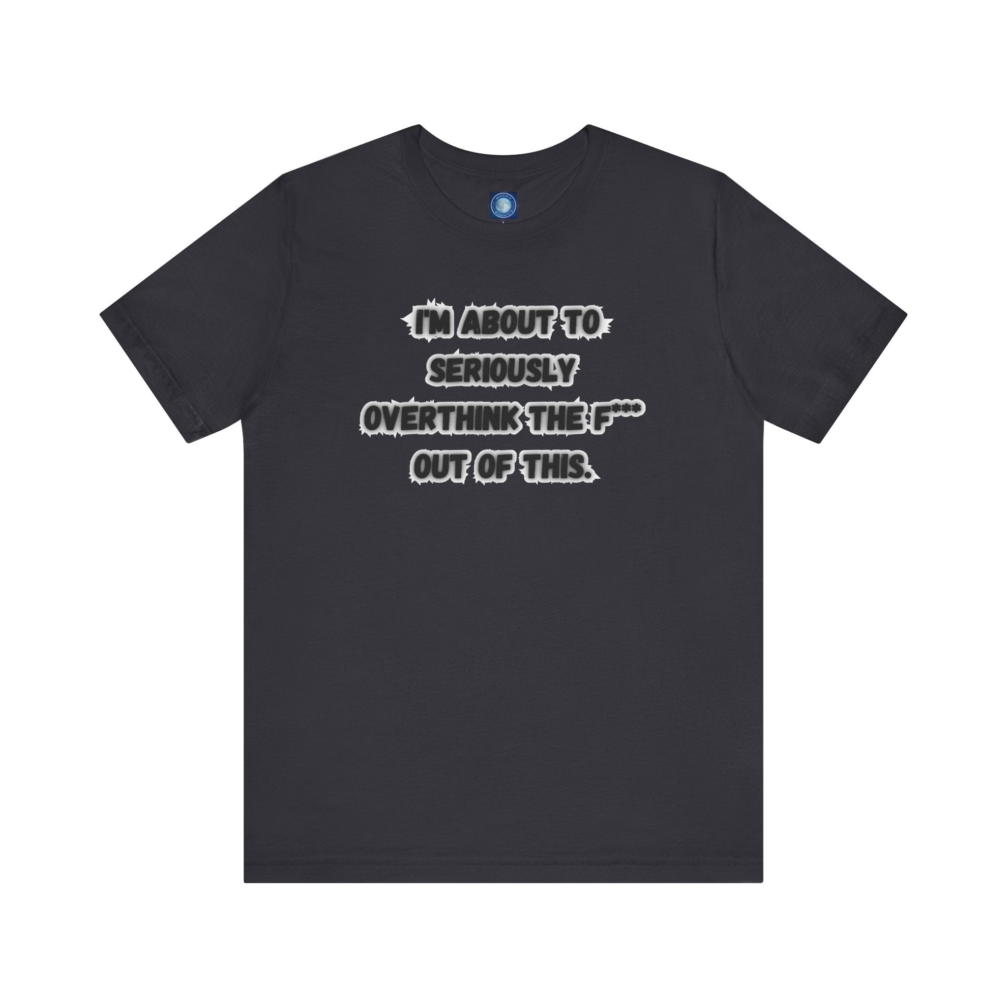 I'm Seriously About To Overthink The F*** Out Of This - tee