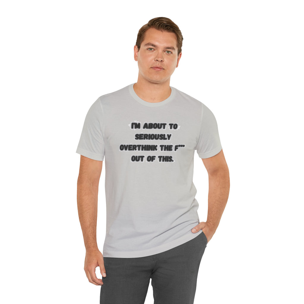 I'm Seriously About To Overthink The F*** Out Of This - tee