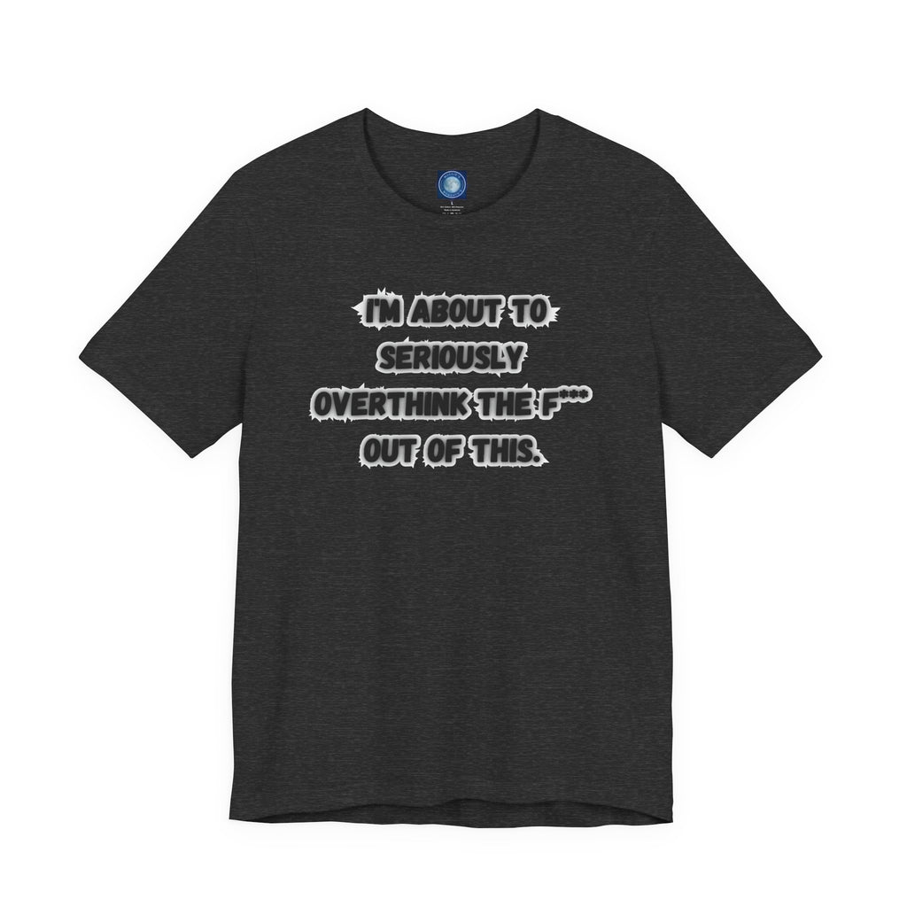 I'm Seriously About To Overthink The F*** Out Of This - tee