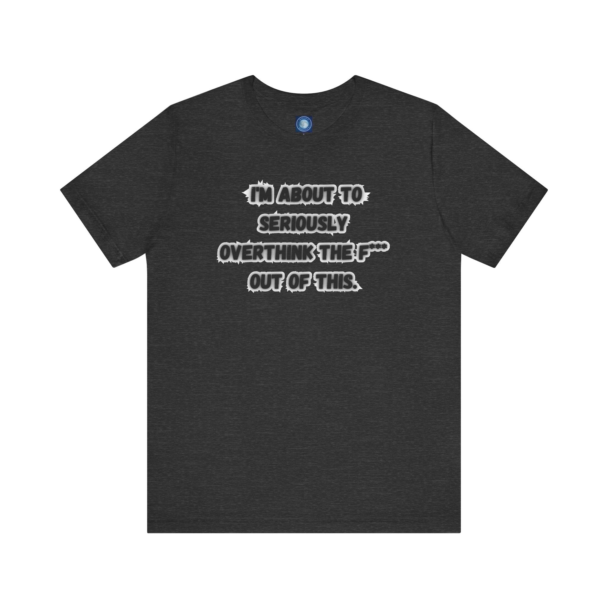 I'm Seriously About To Overthink The F*** Out Of This - tee