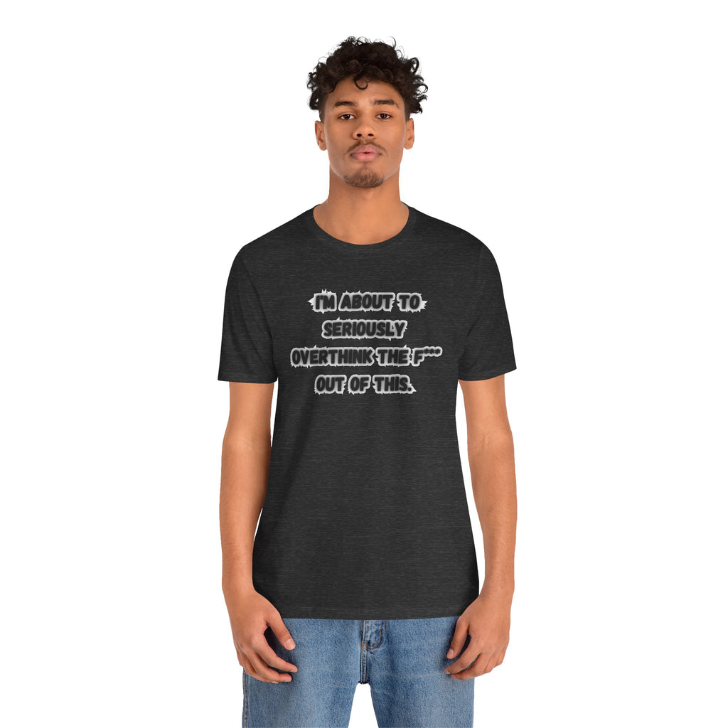 I'm Seriously About To Overthink The F*** Out Of This - tee