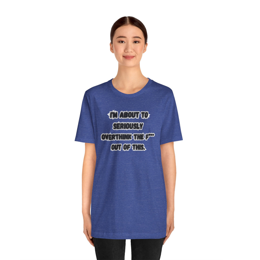 I'm Seriously About To Overthink The F*** Out Of This - tee