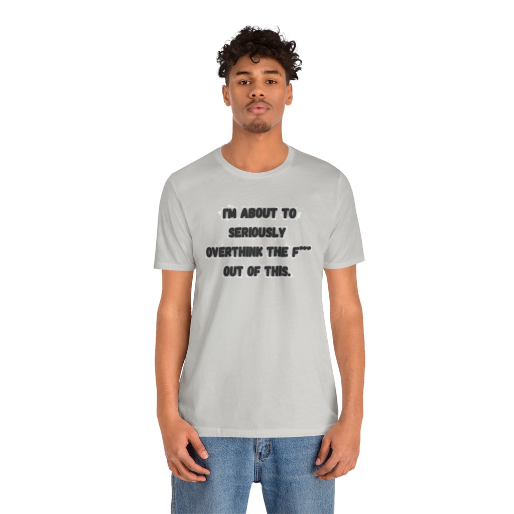 I'm Seriously About To Overthink The F*** Out Of This - tee