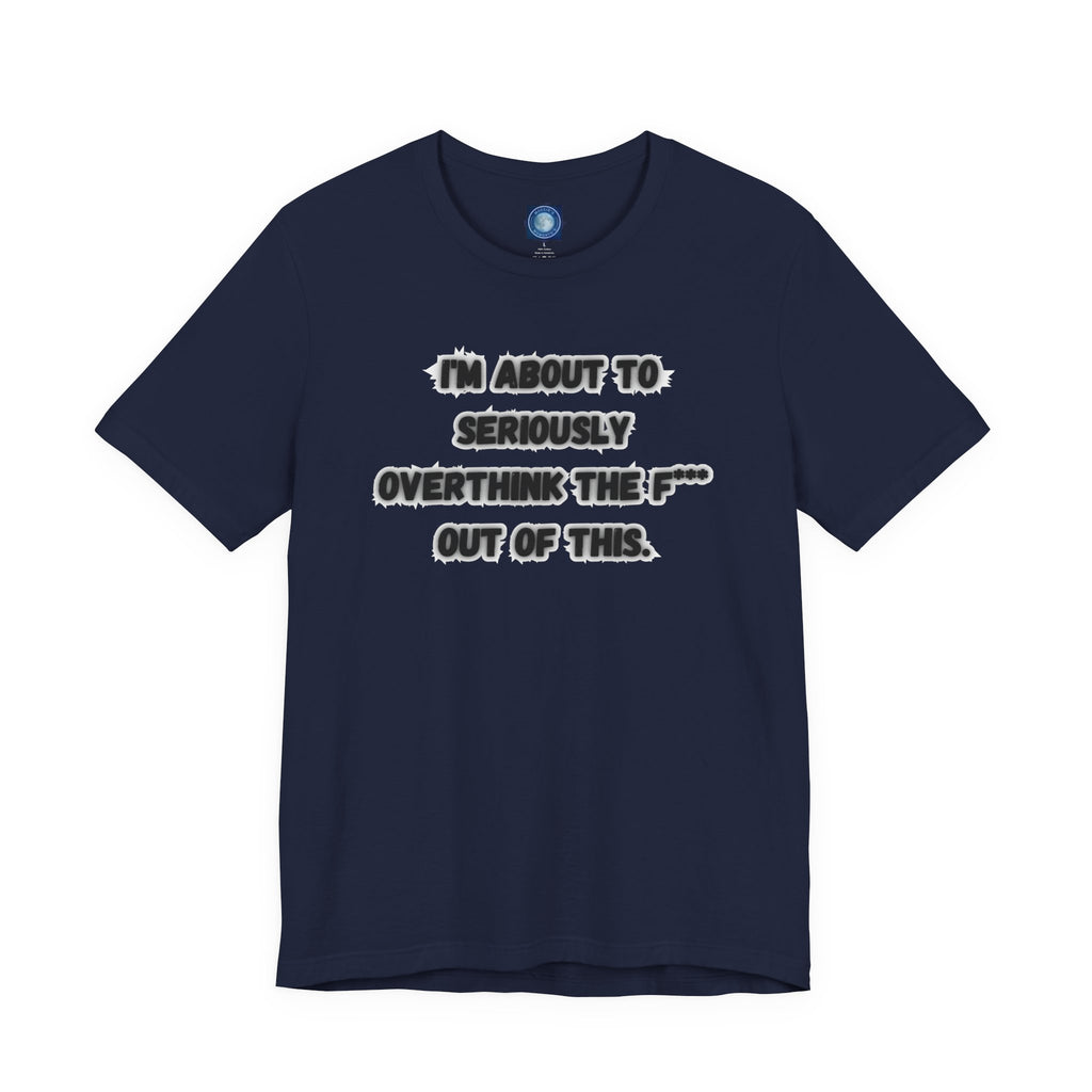 I'm Seriously About To Overthink The F*** Out Of This - tee