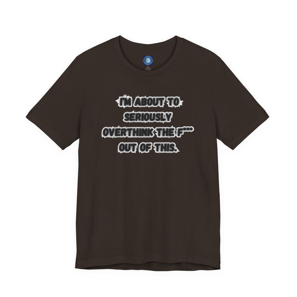 I'm Seriously About To Overthink The F*** Out Of This - tee