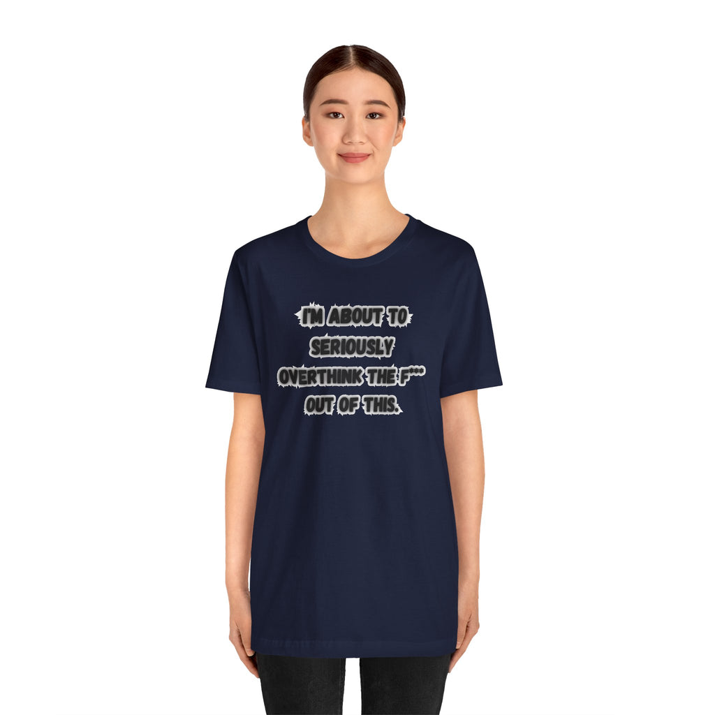 I'm Seriously About To Overthink The F*** Out Of This - tee