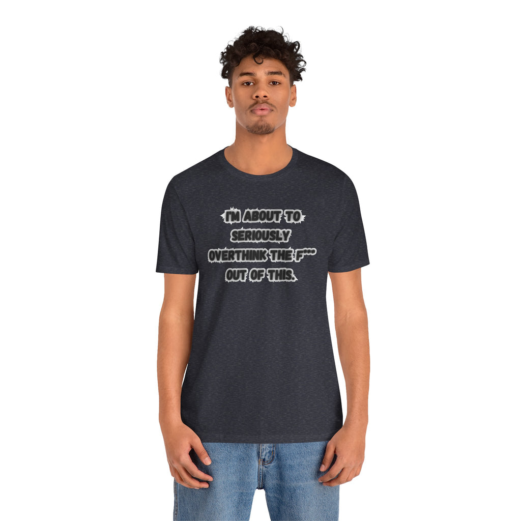 I'm Seriously About To Overthink The F*** Out Of This - tee