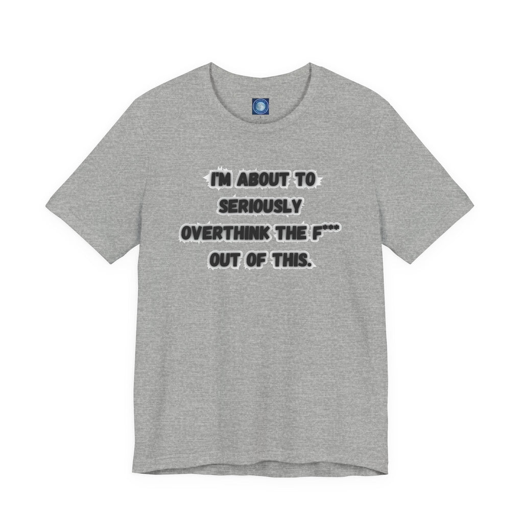 I'm Seriously About To Overthink The F*** Out Of This - tee