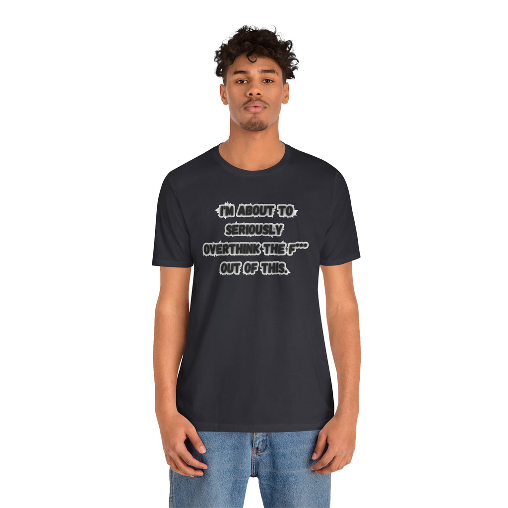 I'm Seriously About To Overthink The F*** Out Of This - tee