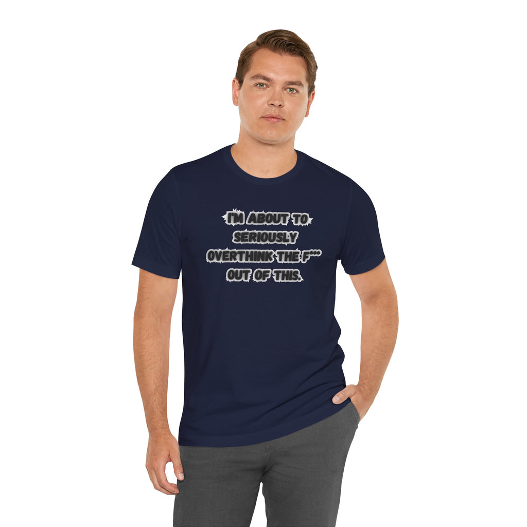 I'm Seriously About To Overthink The F*** Out Of This - tee