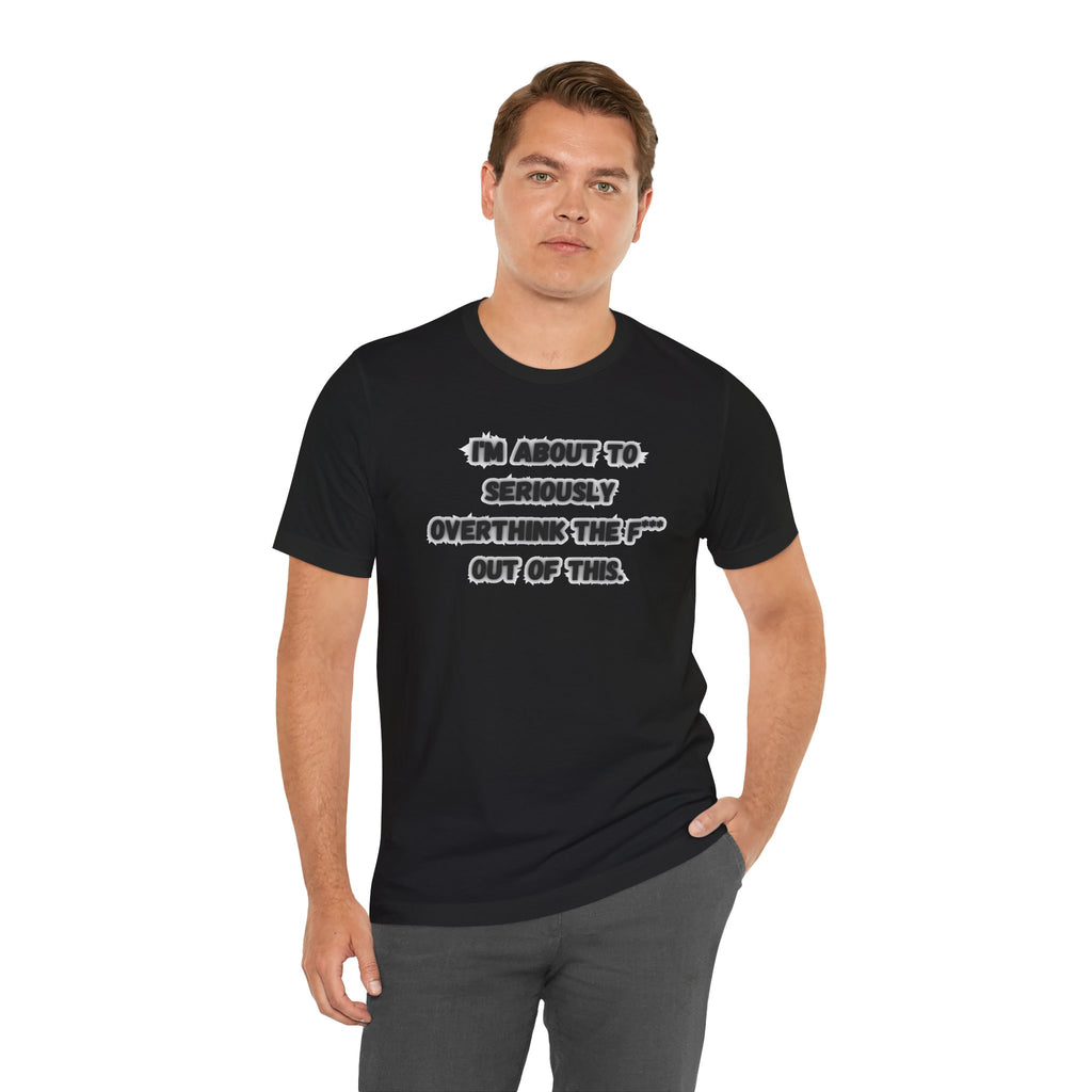 I'm Seriously About To Overthink The F*** Out Of This - tee