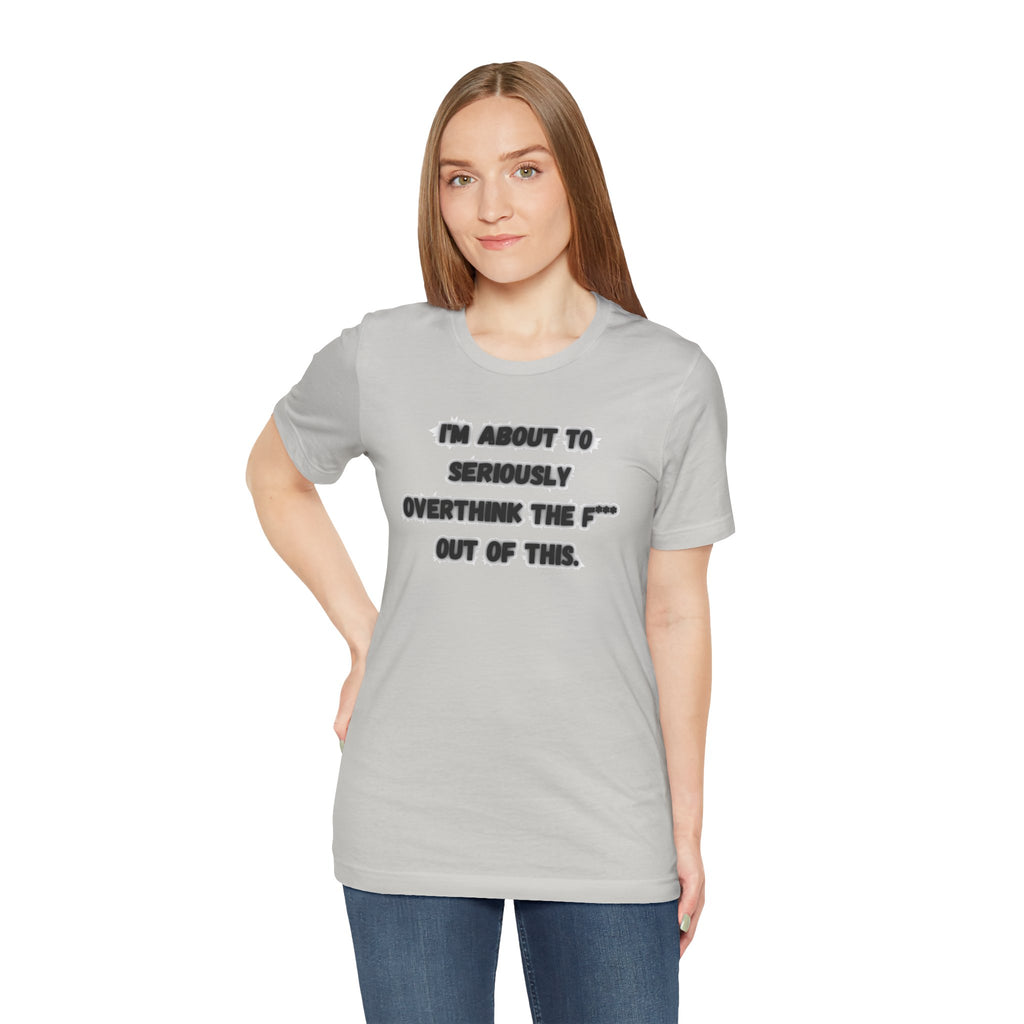 I'm Seriously About To Overthink The F*** Out Of This - tee