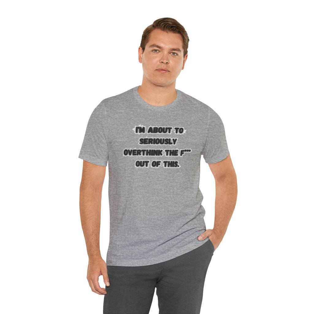 I'm Seriously About To Overthink The F*** Out Of This - tee