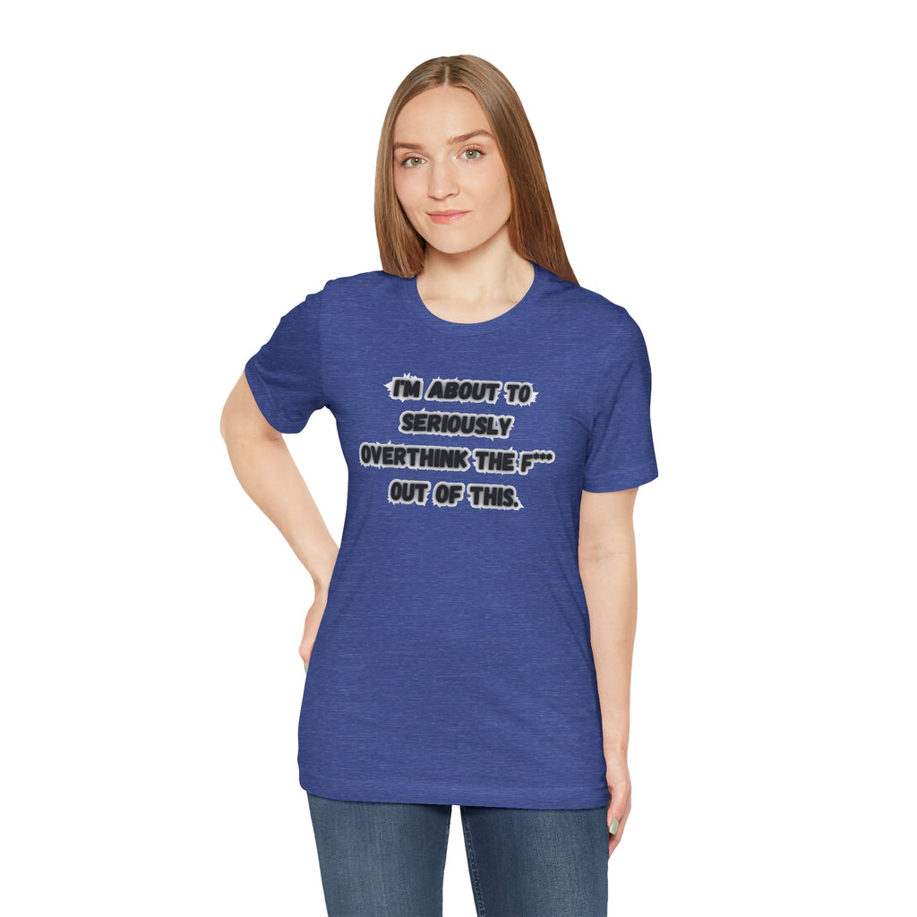 I'm Seriously About To Overthink The F*** Out Of This - tee