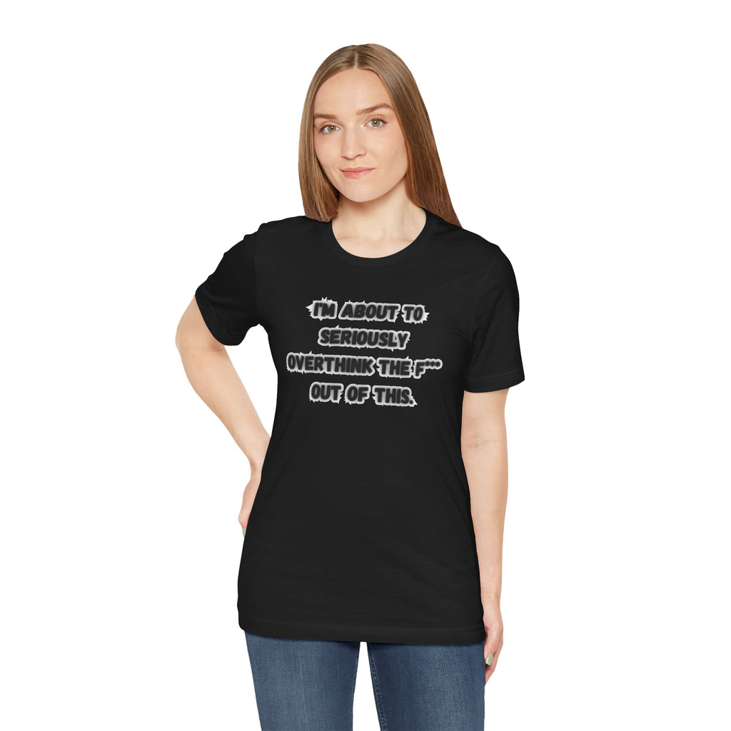 I'm Seriously About To Overthink The F*** Out Of This - tee