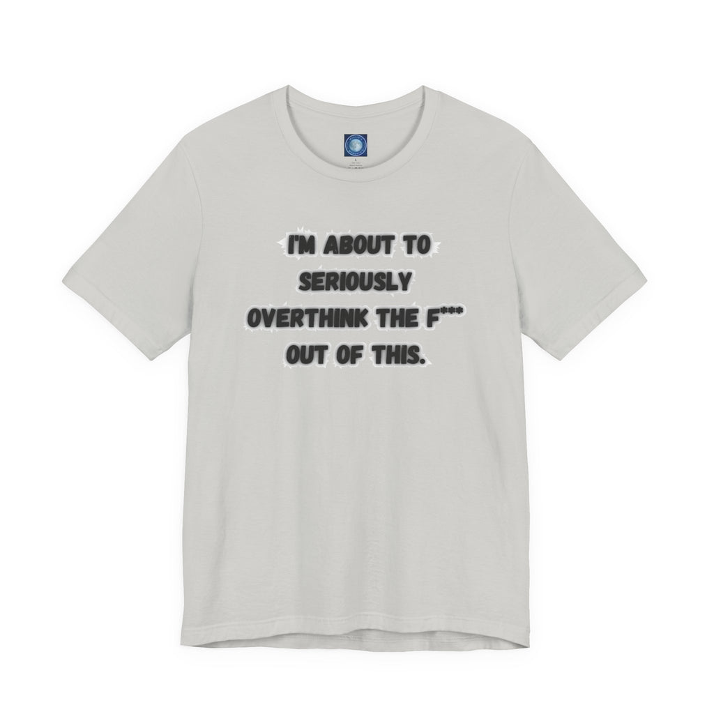 I'm Seriously About To Overthink The F*** Out Of This - tee