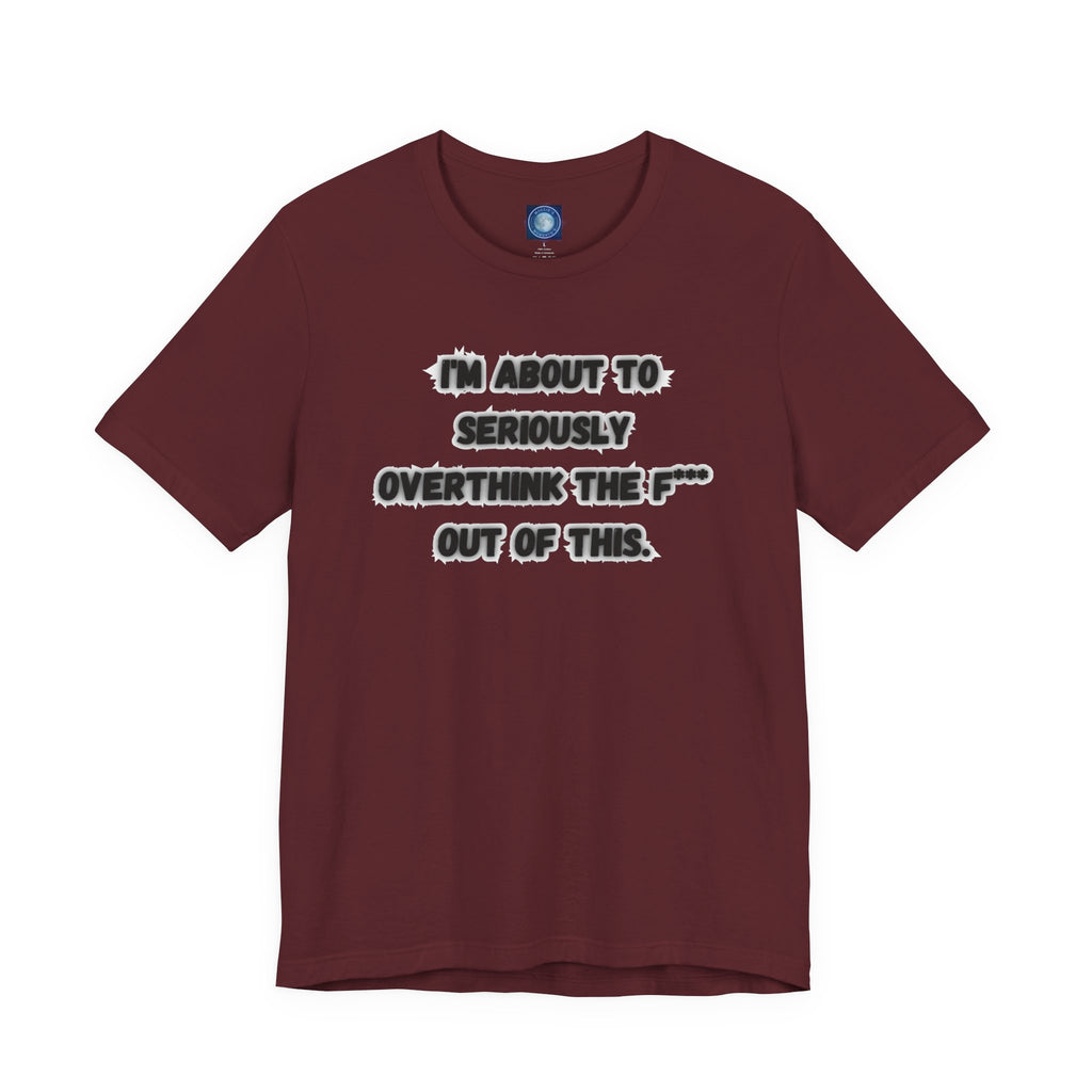 I'm Seriously About To Overthink The F*** Out Of This - tee