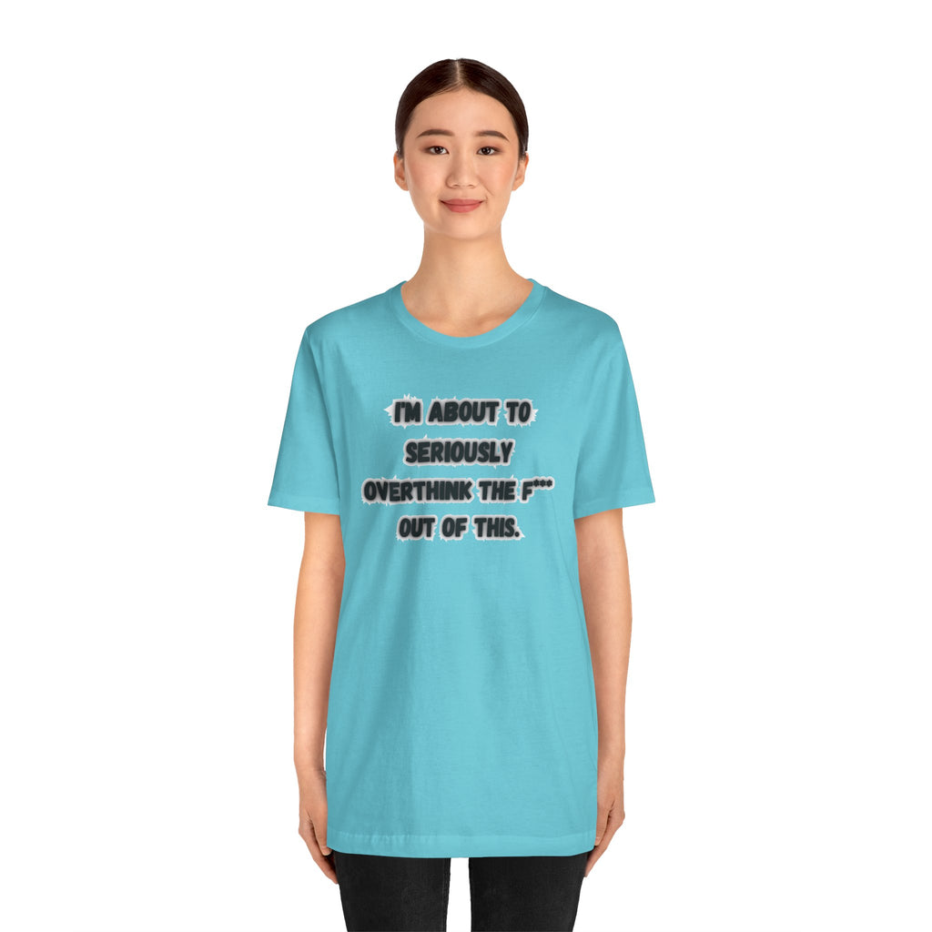 I'm Seriously About To Overthink The F*** Out Of This - tee