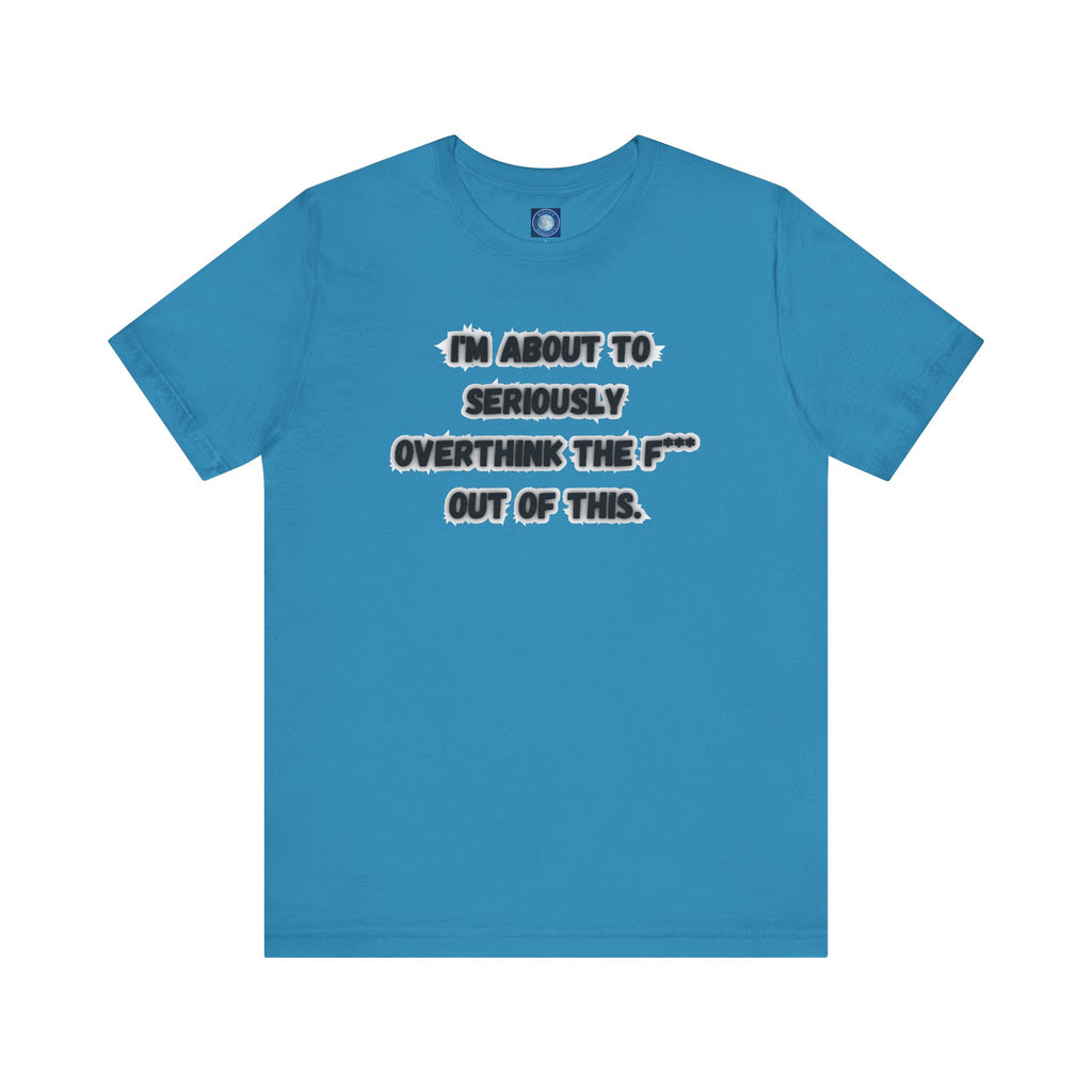I'm Seriously About To Overthink The F*** Out Of This - tee