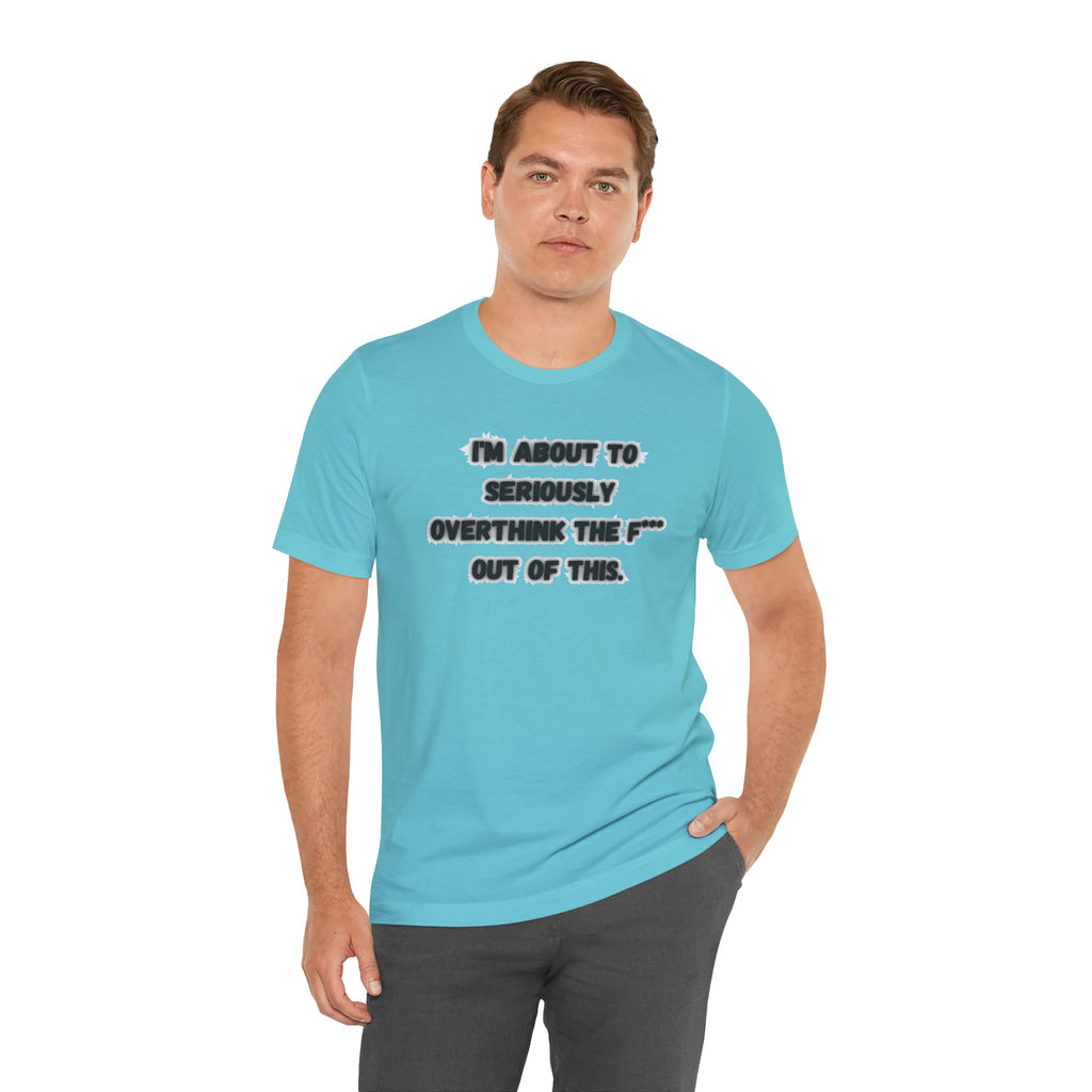 I'm Seriously About To Overthink The F*** Out Of This - tee