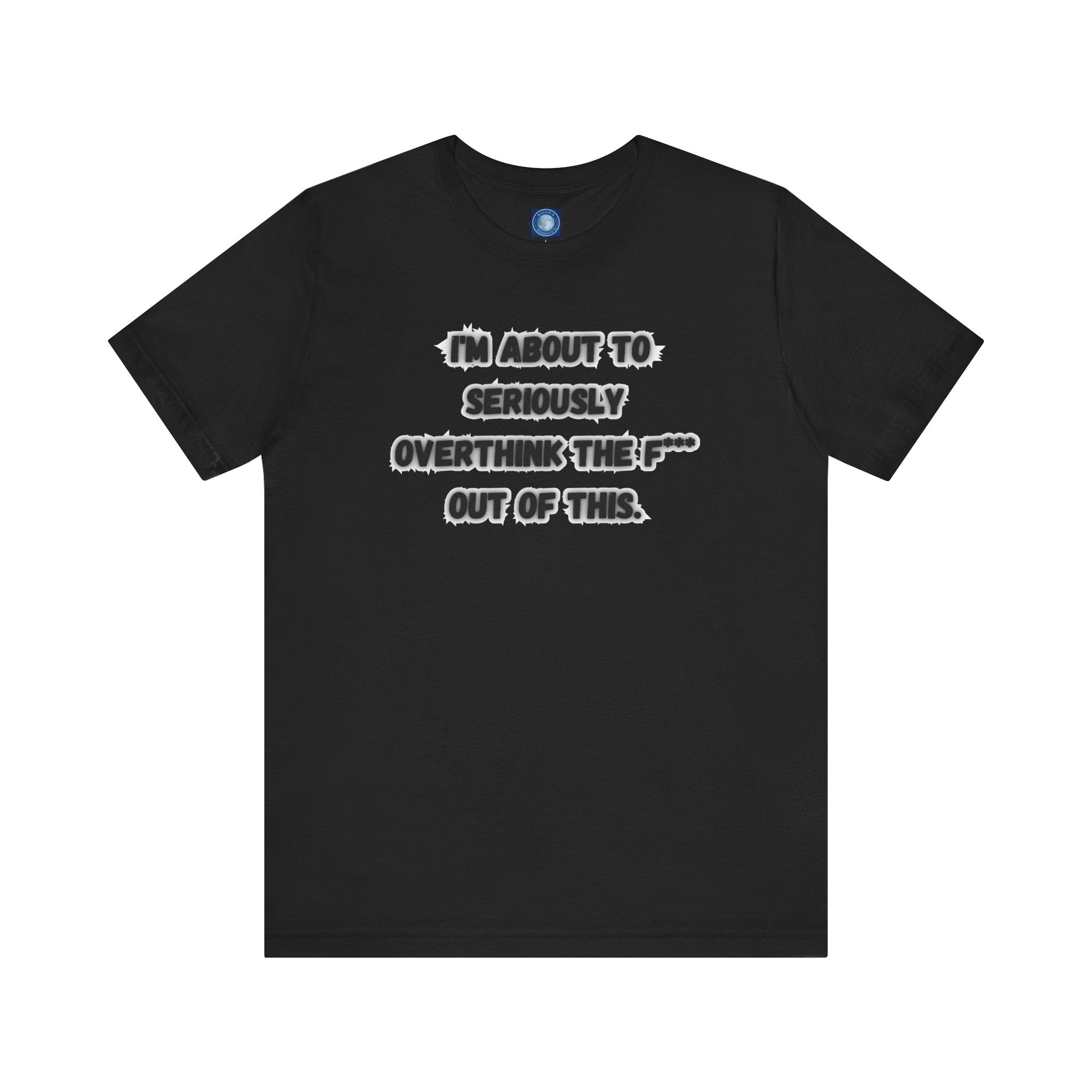 I'm Seriously About To Overthink The F*** Out Of This - tee