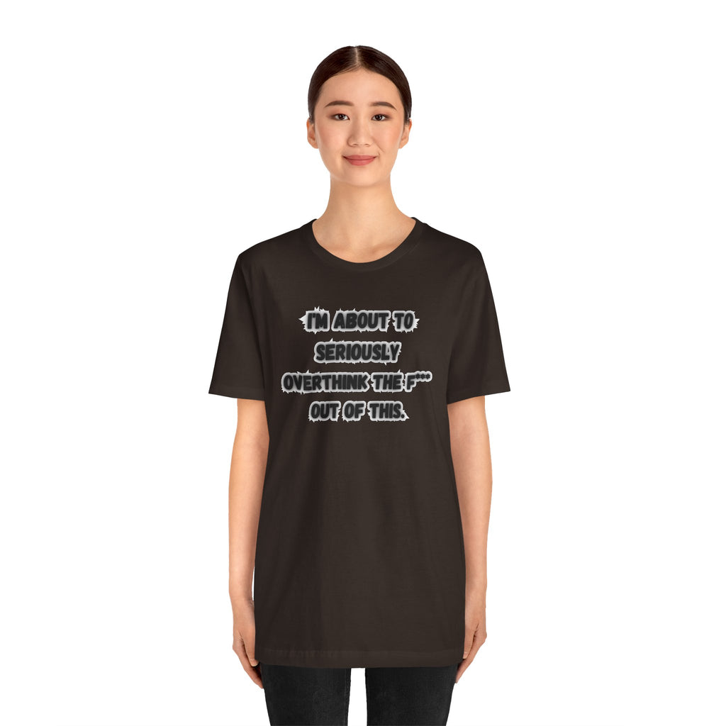 I'm Seriously About To Overthink The F*** Out Of This - tee