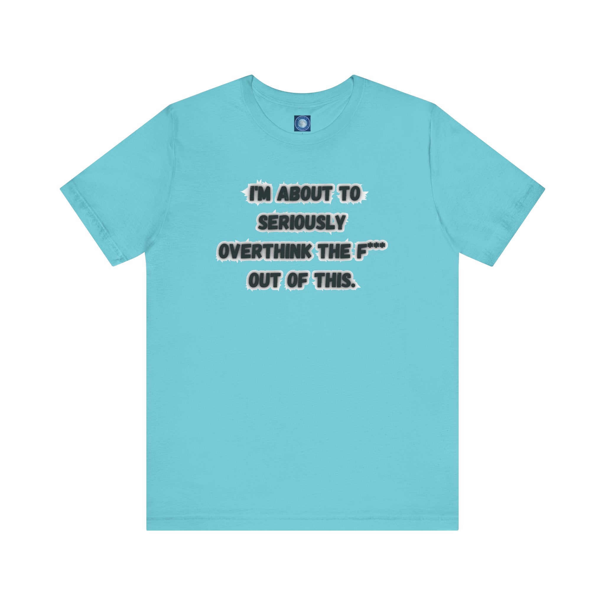 I'm Seriously About To Overthink The F*** Out Of This - tee